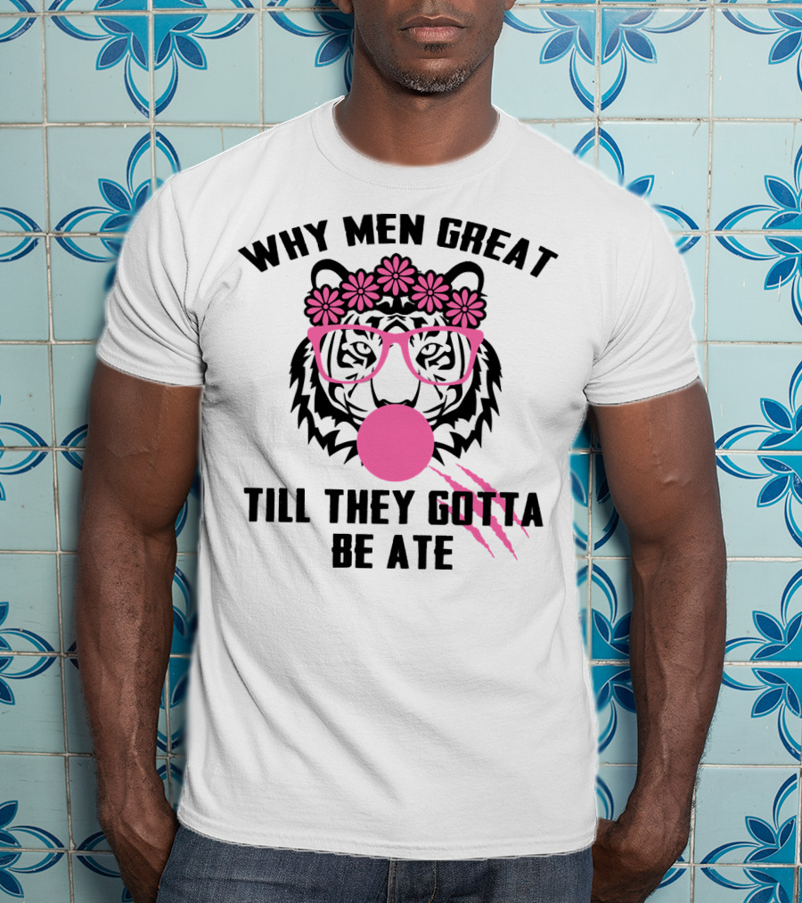 Why Men Great Till They Gotta Be Ate Flower Glasses Tiger With Pink Bubblegum T-Shirt