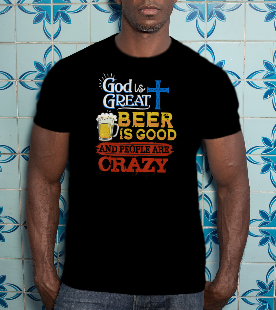 God Is Great Cross Beer Is Good And People Are Crazy T-Shirt