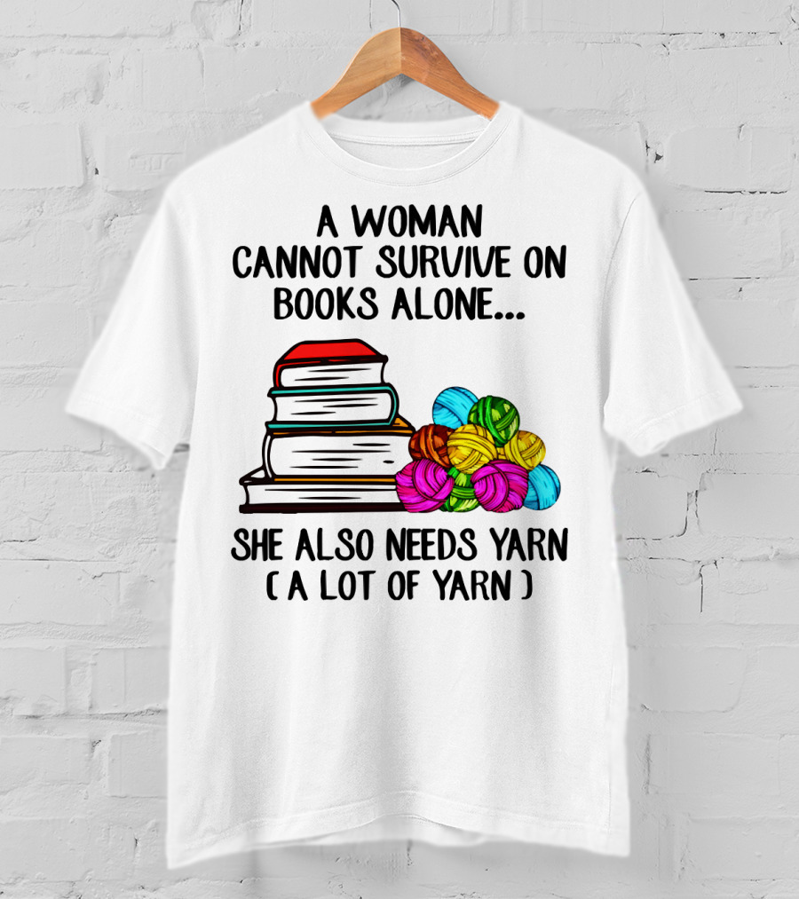 A Woman Cannot Survive On Books Alone She Also Needs Yarn A Lot Of Yarn T-Shirt