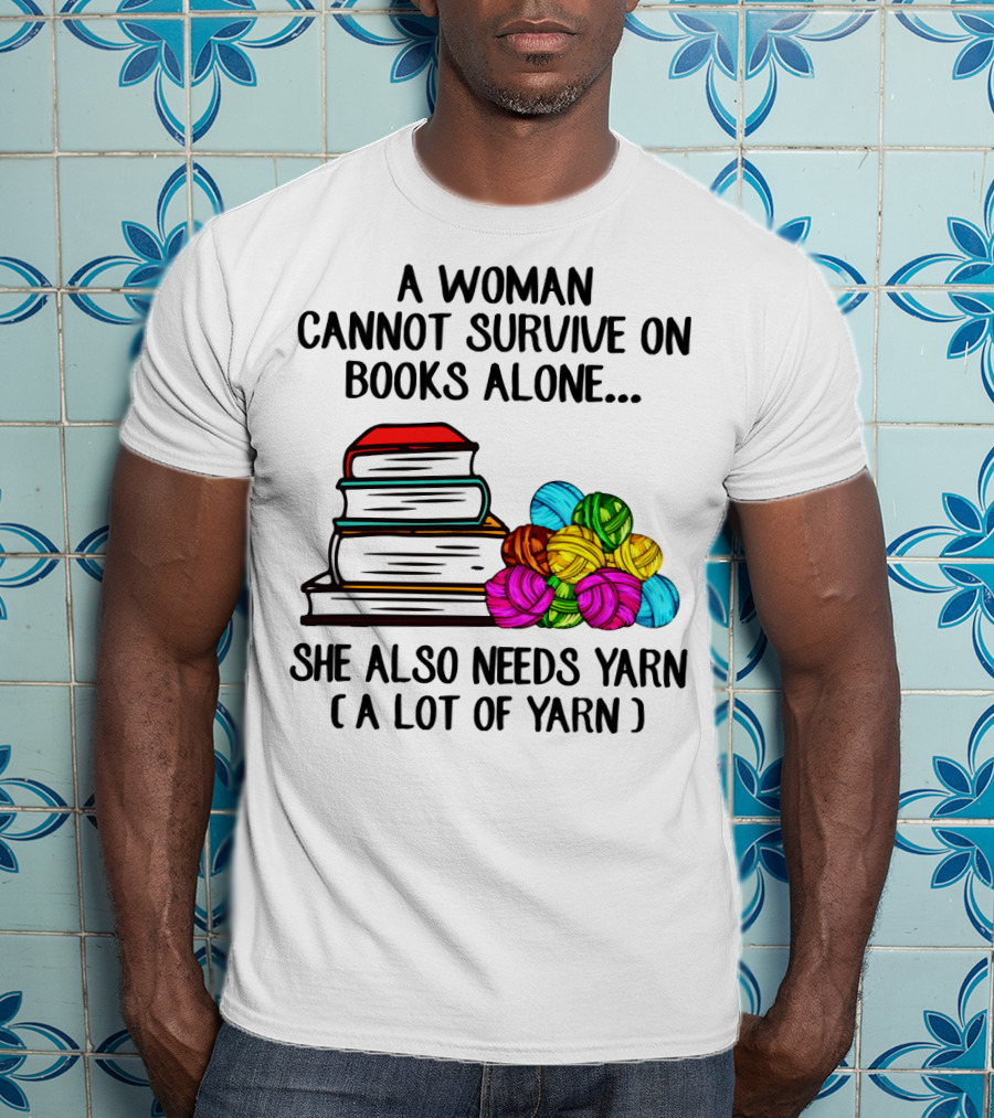 A Woman Cannot Survive On Books Alone She Also Needs Yarn A Lot Of Yarn T-Shirt