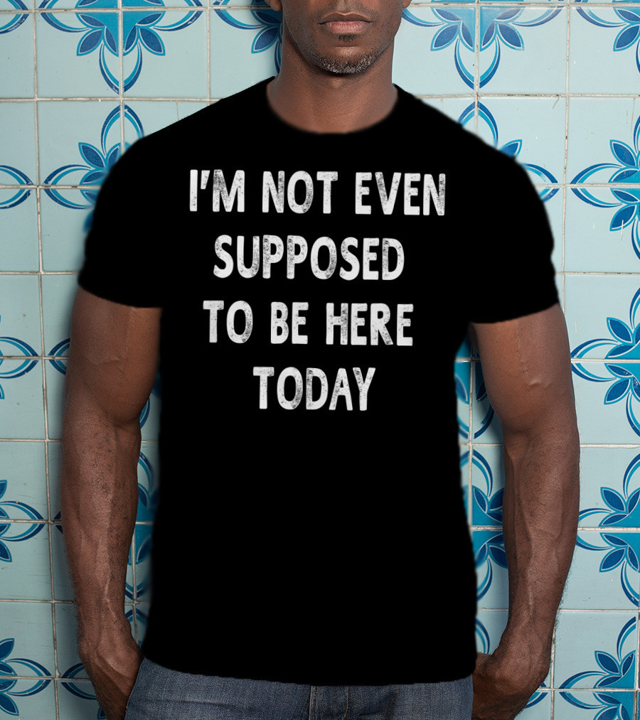 I’m Not Even Supposed To Be Here Today T-Shirt