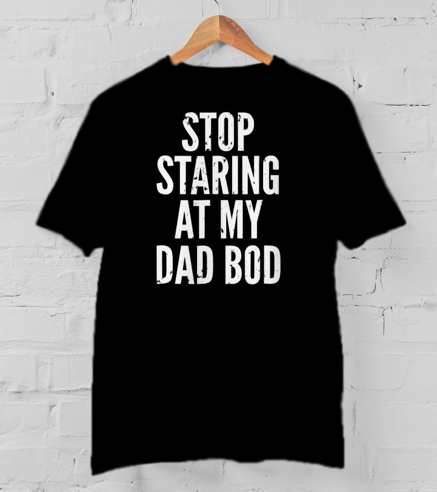 Stop Staring At My Dad Bod Father T-Shirt