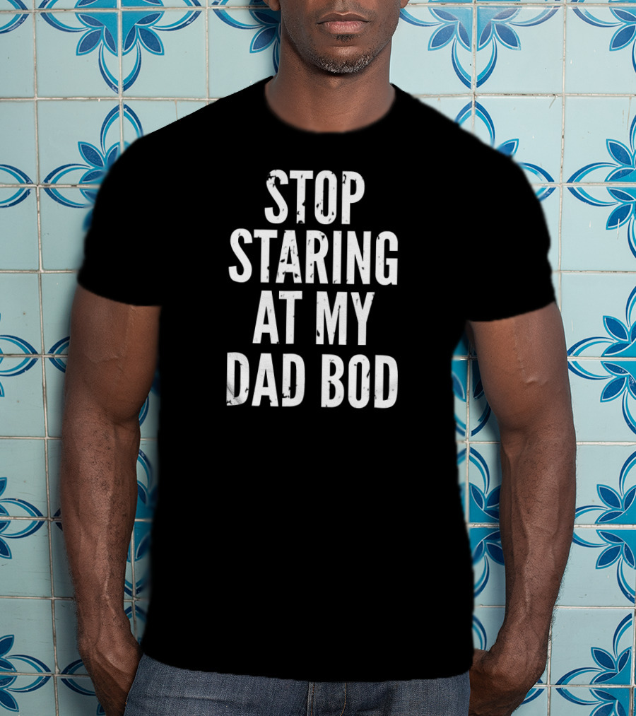 Stop Staring At My Dad Bod Father T-Shirt