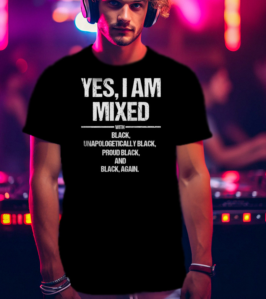 Yes I Am Mixed With Black Unapologetically Black Proud Black And Black Again T-Shirt