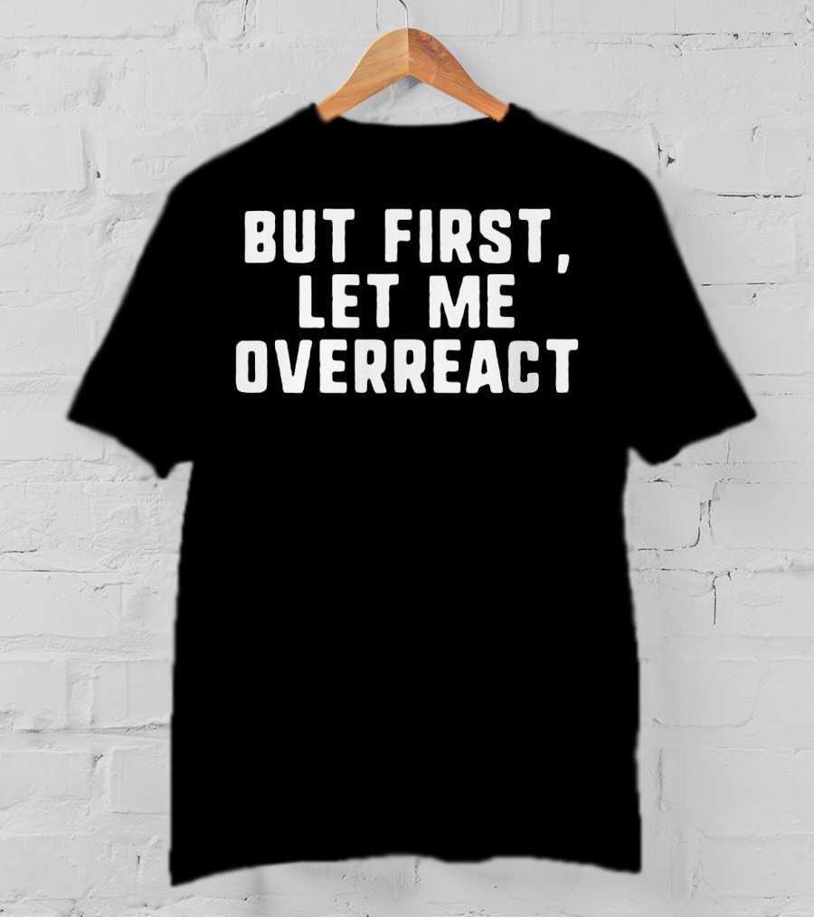 But First Let Me Overreact T-Shirt