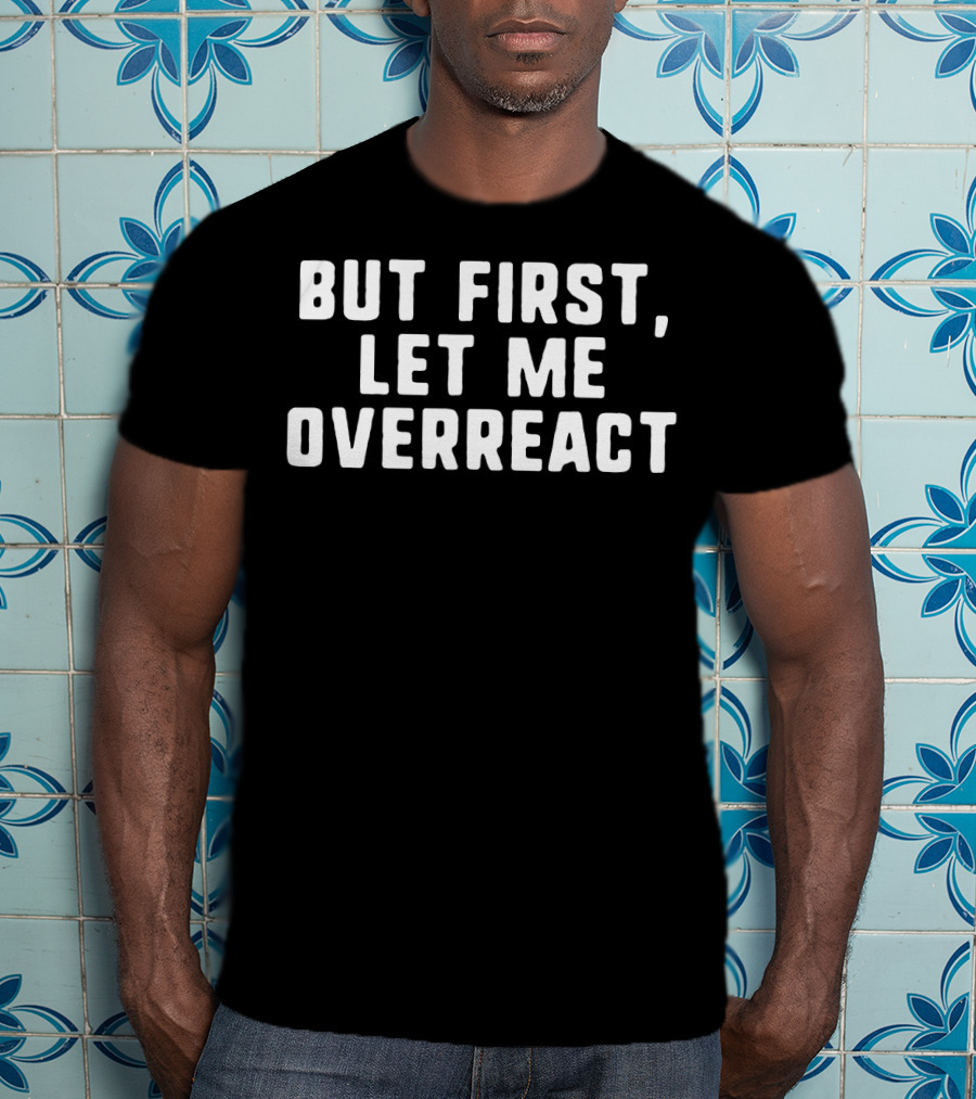 But First Let Me Overreact T-Shirt