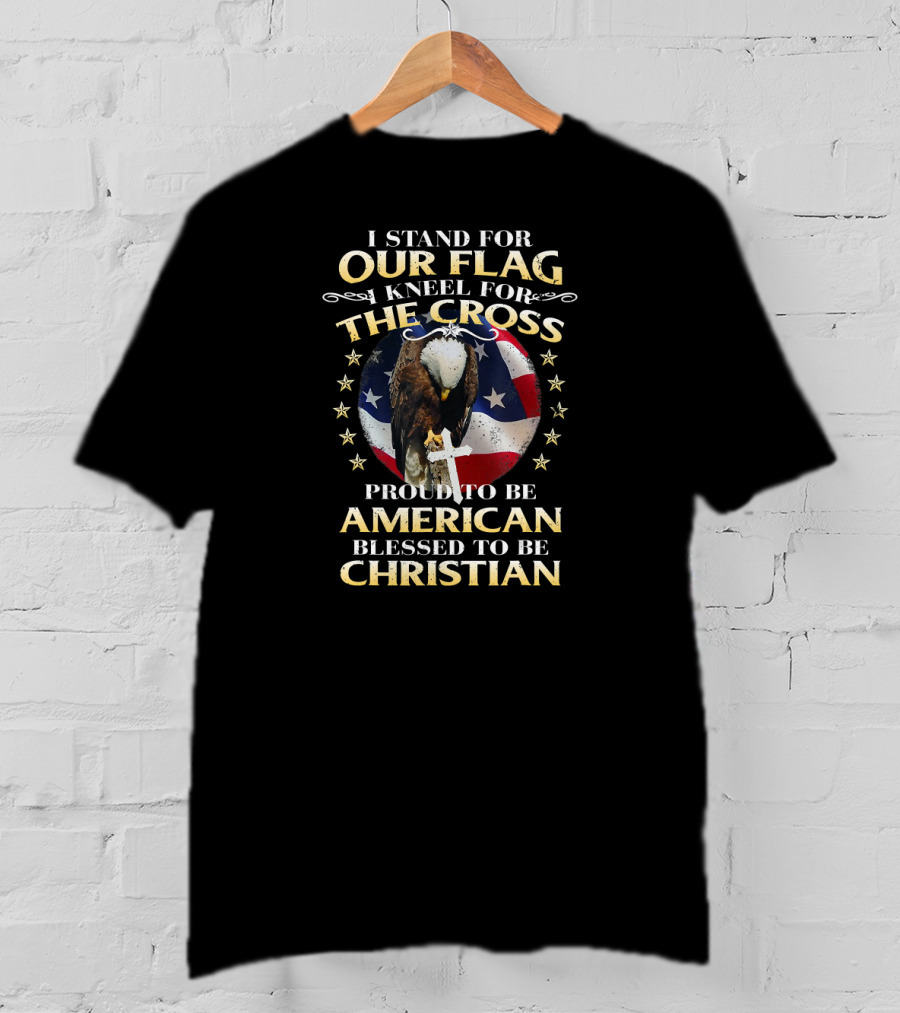 I Stand For Our Flag Kneel For The Cross Proud To Be American Blessed To Be Christian T-Shirt