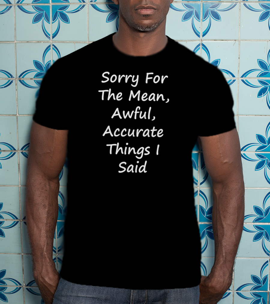 Sorry For The Mean Awful Accurate Things I Said T-Shirt