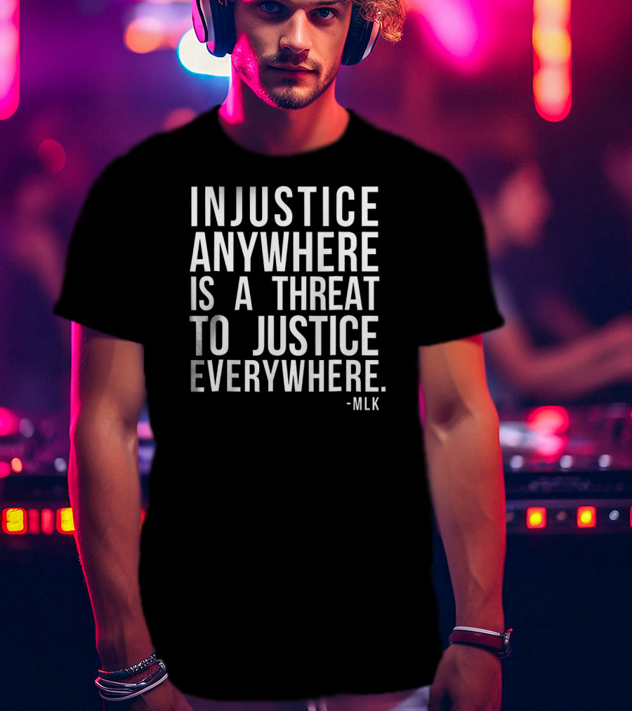 Injustice Anywhere Is A Threat To Justice Everywhere MLK T-Shirt