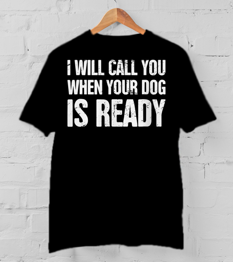I Will Call You When Your Dog Is Ready T-Shirt