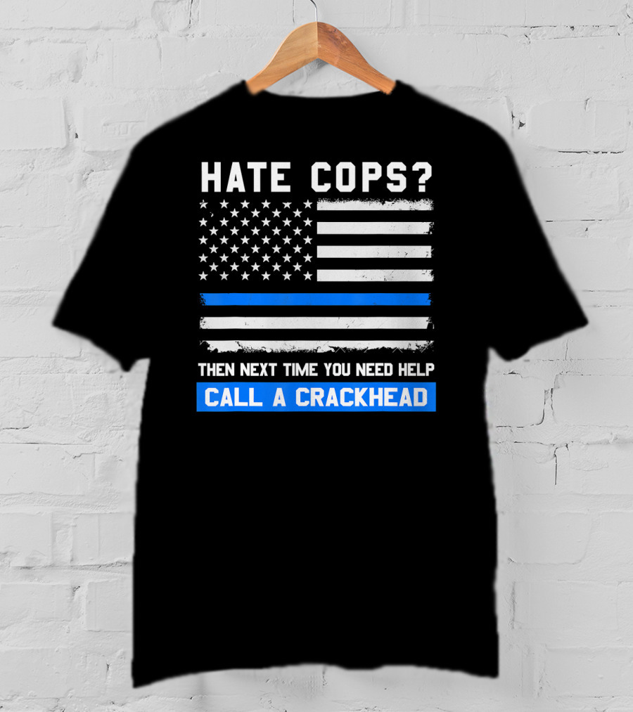 Hate Cops? Then Next Time You Need Help Call A Crackhead USA Flag Thin Blue Line T-Shirt