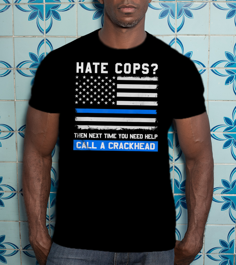 Hate Cops? Then Next Time You Need Help Call A Crackhead USA Flag Thin Blue Line T-Shirt