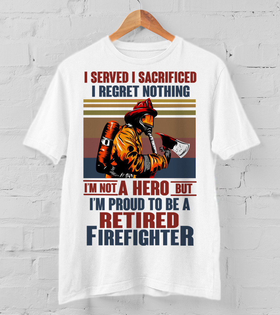 I Served I Sacrificed I Regret Nothing Proud Retired Firefighter Not A Hero T-Shirt