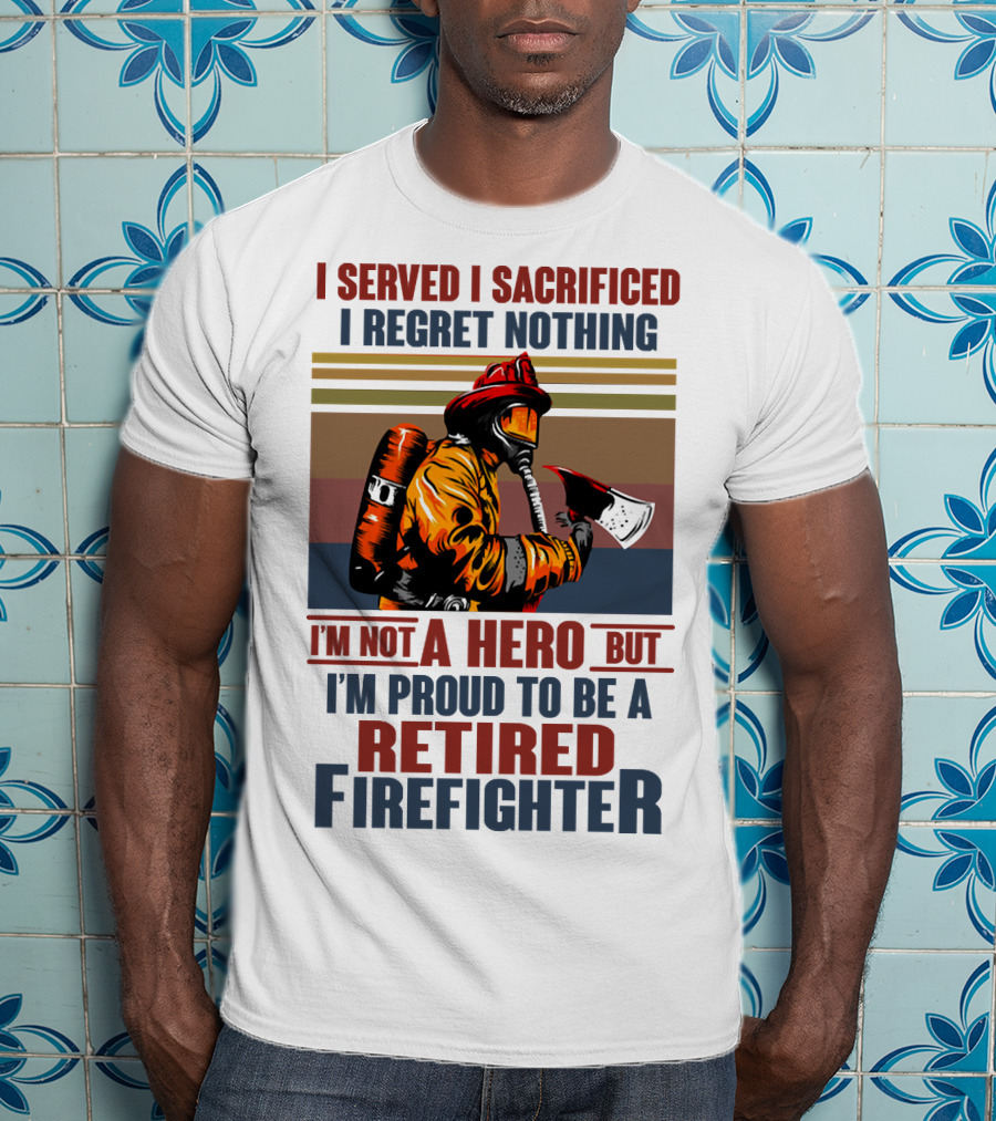 I Served I Sacrificed I Regret Nothing Proud Retired Firefighter Not A Hero T-Shirt