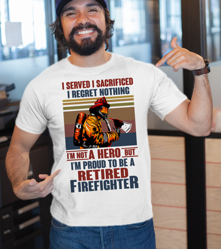 I Served I Sacrificed I Regret Nothing Proud Retired Firefighter Not A Hero T-Shirt