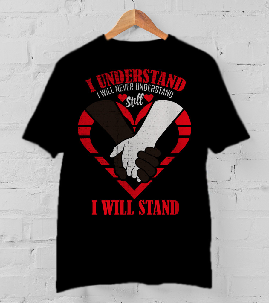 I Understand I Will Never Understand Still I Will Stand T-Shirt