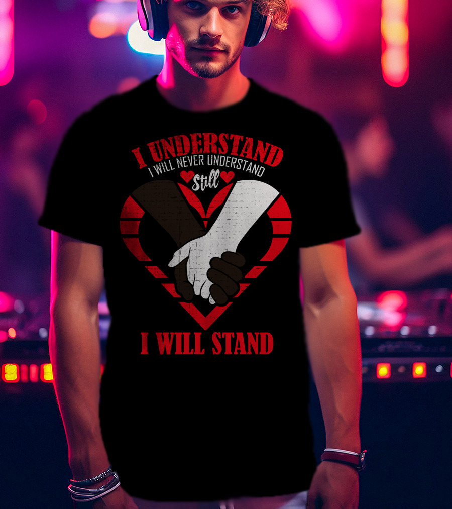 I Understand I Will Never Understand Still I Will Stand T-Shirt