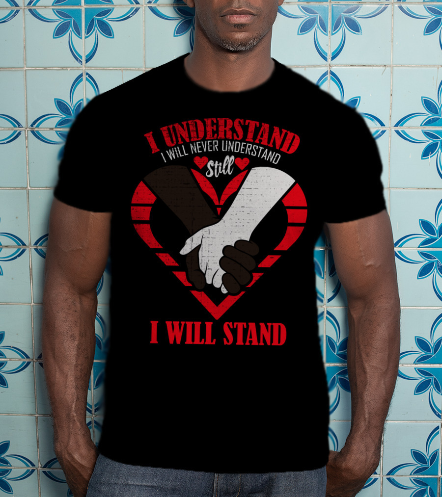 I Understand I Will Never Understand Still I Will Stand T-Shirt