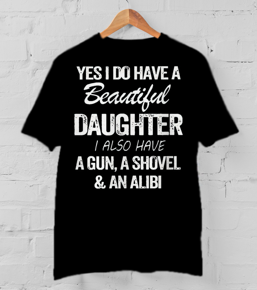 Yes I Do Have A Beautiful Daughter I Also Have A Gun A Shovel And An Alibi T-Shirt