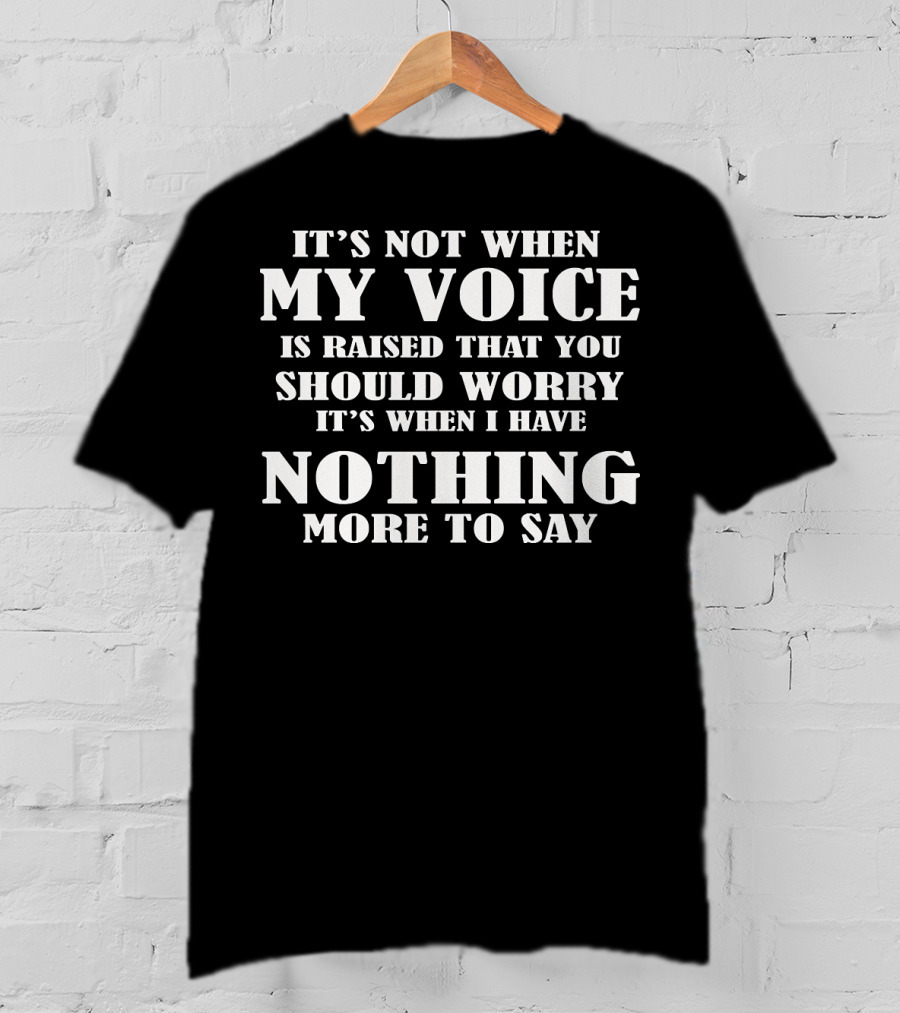 It's Not When My Voice Is Raised That You Should Worry It's When I Have Nothing More To Say T-Shirt