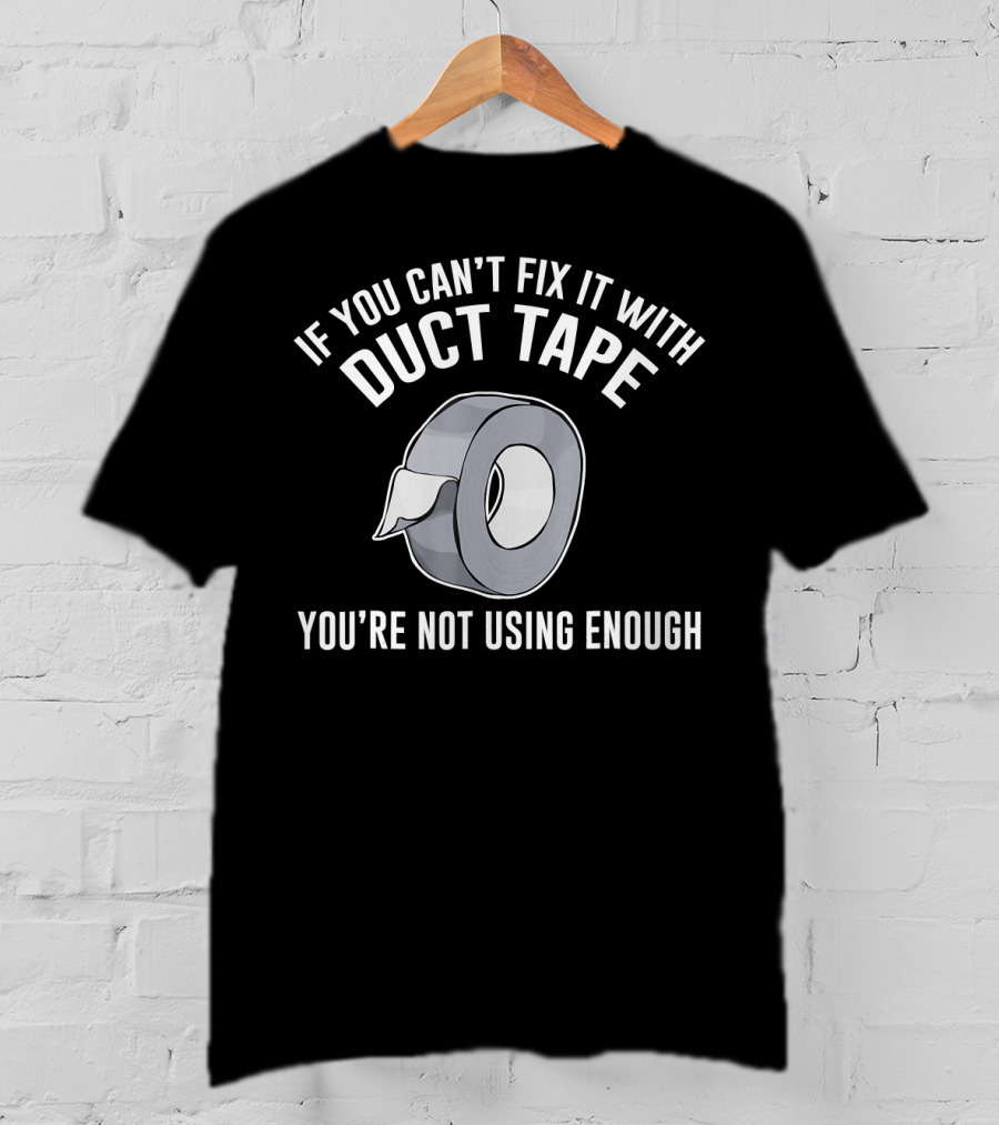 If You Can't Fix It With Duct Tape You're Not Using Enough T-Shirt