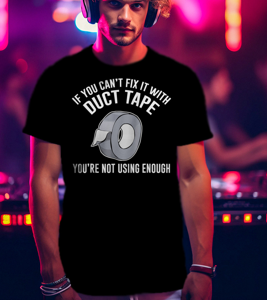 If You Can't Fix It With Duct Tape You're Not Using Enough T-Shirt