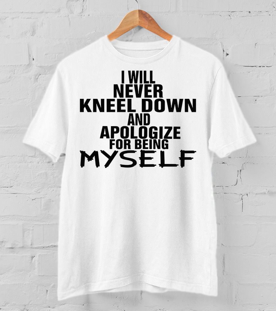 I Will Never Kneel Down And Apologize For Being Myself T-Shirt
