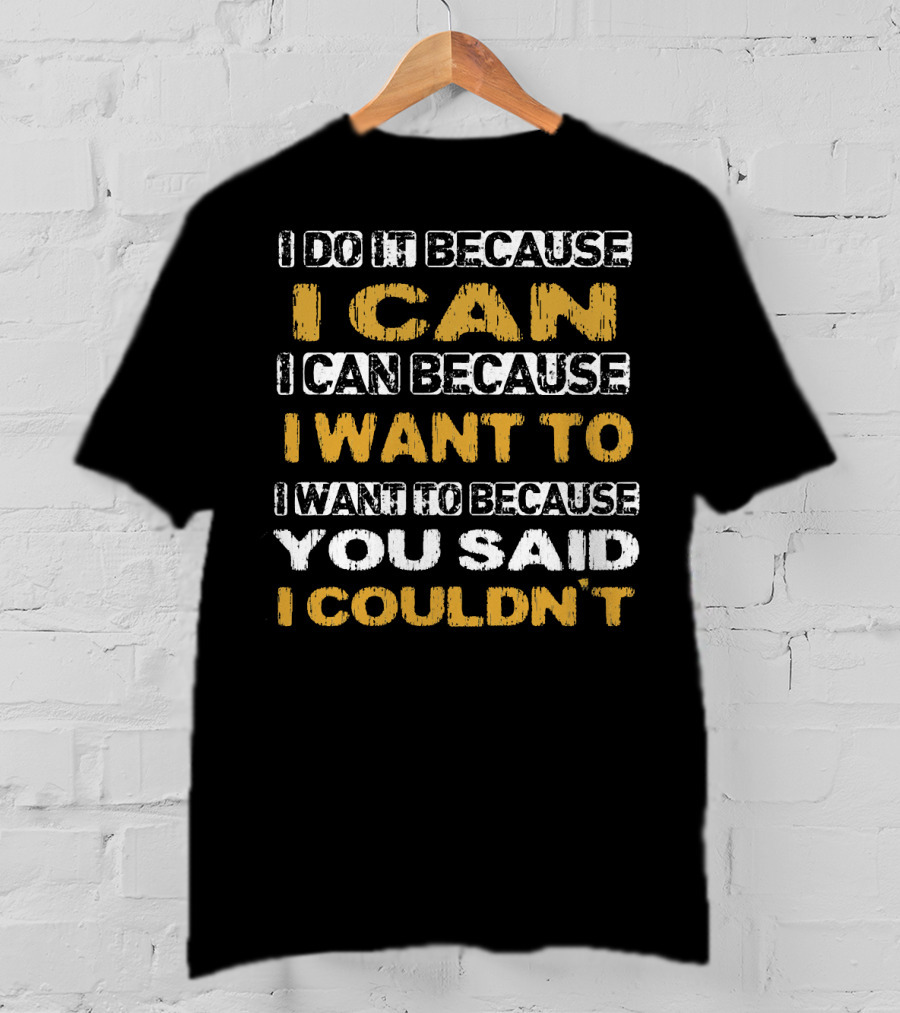 I Do It Because I Can I Can Because I Want To I Want To Because You Said I Couldn't T-Shirt