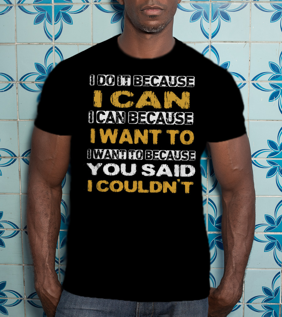 I Do It Because I Can I Can Because I Want To I Want To Because You Said I Couldn't T-Shirt