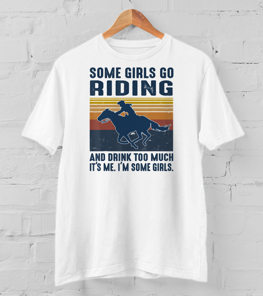 Some Girls Go Riding And Drink Too Much It's Me I'm Some Girls T-Shirt