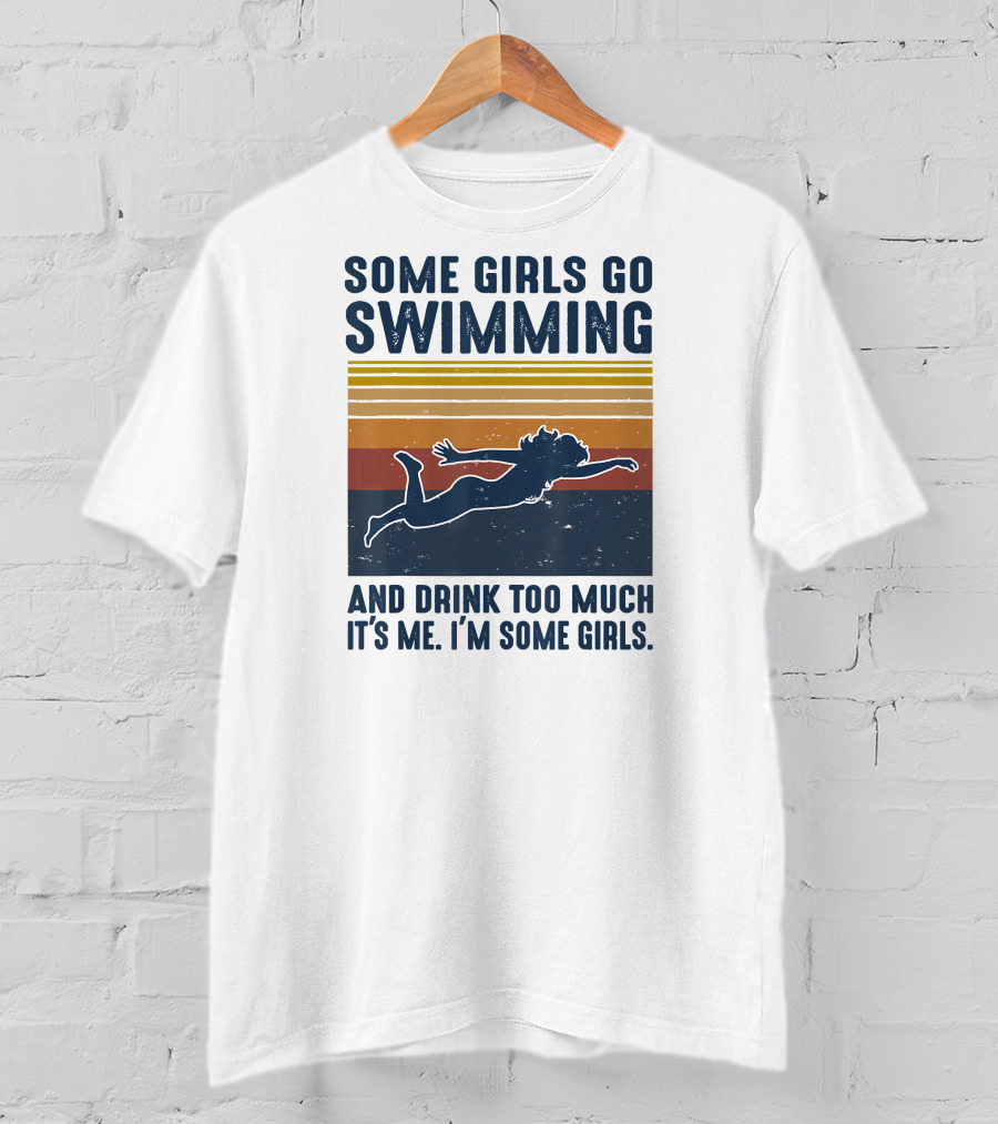 Some Girls Go Swimming And Drink Too Much It's Me I'm Some Girls T-Shirt