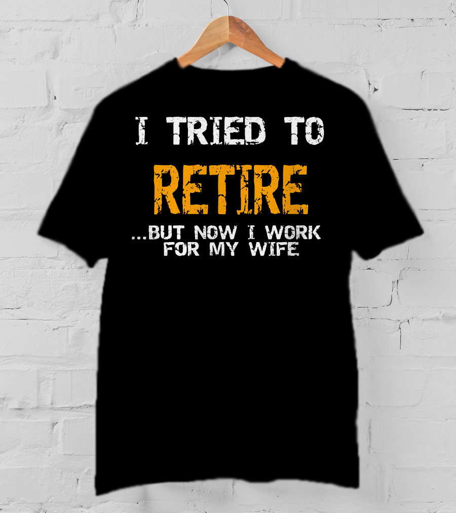I Tried To Retire But Now I Work For My Wife T-Shirt