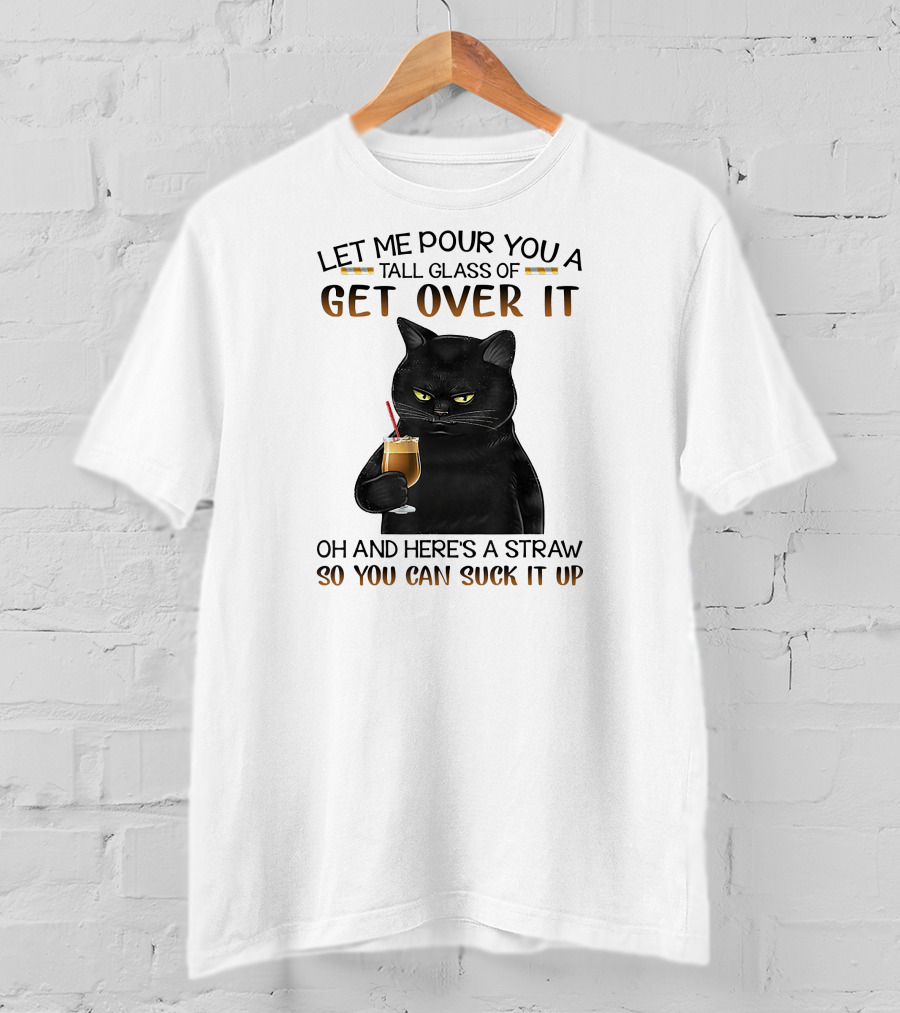 Let Me Pour You A Tall Glass Of Get Over It Black Cat Oh And Here's A Straw So You Can Suck It Up T-Shirt