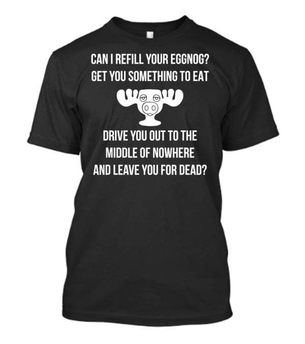 Can I Refill Your Eggnog Get You Something To Eat Drive You Out To The Middle Of Nowhere And Leave You For Dead Christmas Vacation T-Shirt