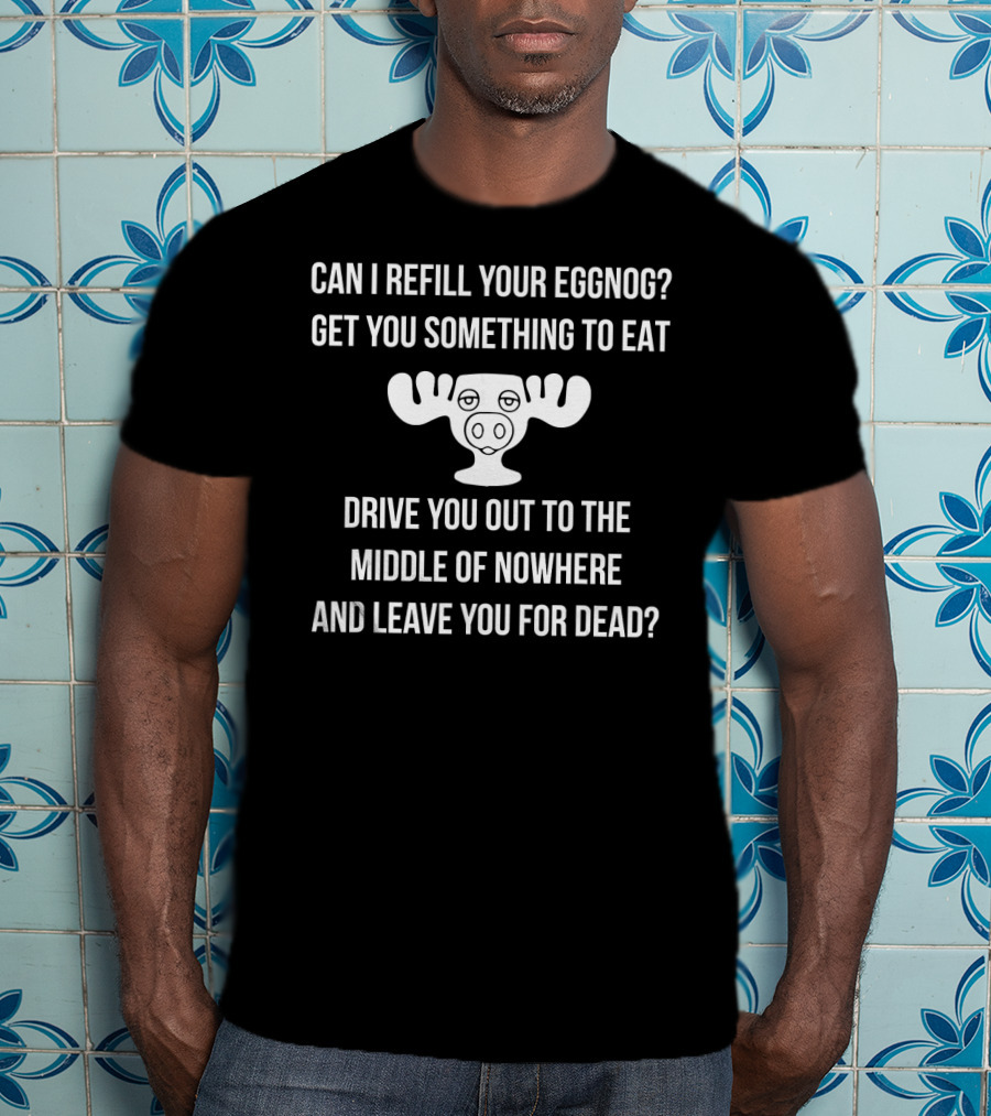 Can I Refill Your Eggnog Get You Something To Eat Drive You Out To The Middle Of Nowhere And Leave You For Dead Christmas Vacation T-Shirt