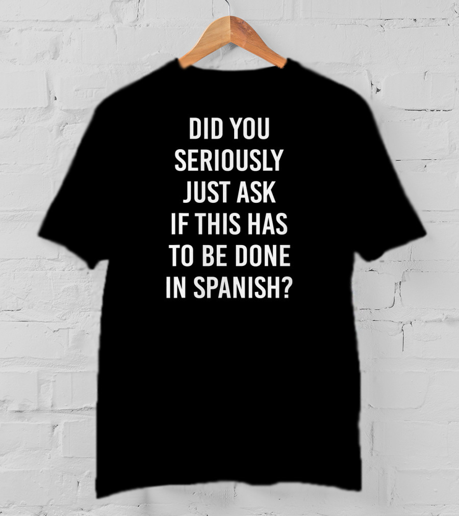 Did You Seriously Just Ask If This Has To Be Done In Spanish Teacher T-Shirt