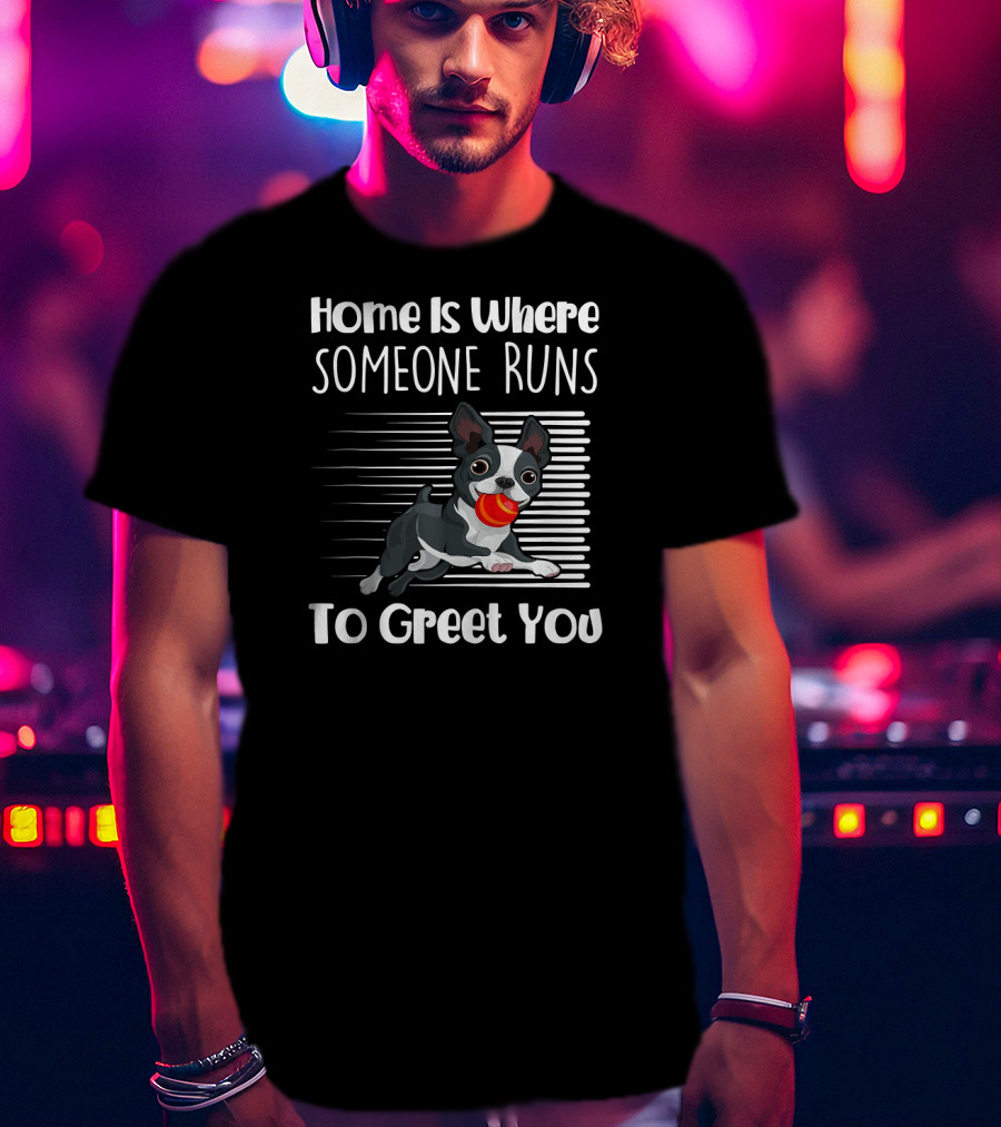 Home Is Where Someone Runs To Greet You Boston Terrier T-Shirt