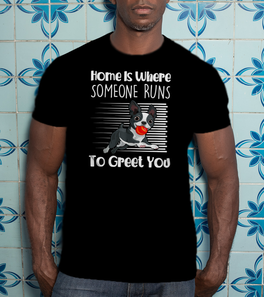 Home Is Where Someone Runs To Greet You Boston Terrier T-Shirt