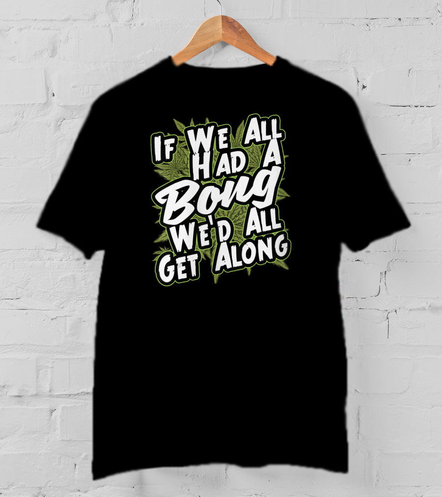 If We All Had A Bong We'd All Get Along Weed T-Shirt