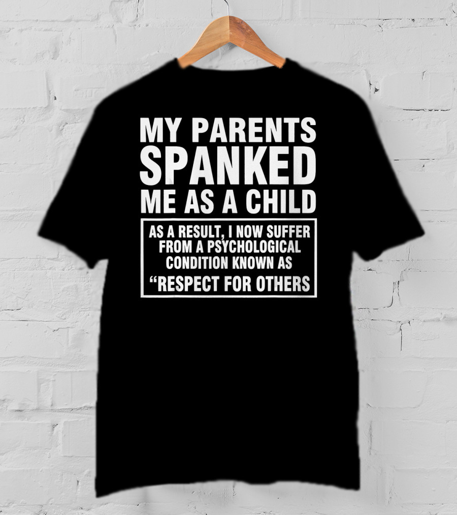 My Parents Spanked Me As A Child As A Result I Now Suffer From A Psychological Condition Known As Respect For Others T-Shirt