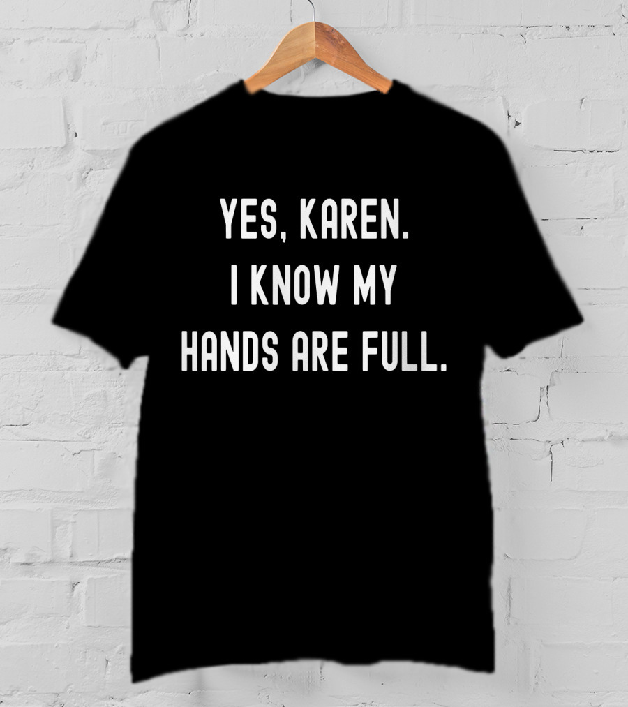 Yes Karen I Know My Hands Are Full T-Shirt