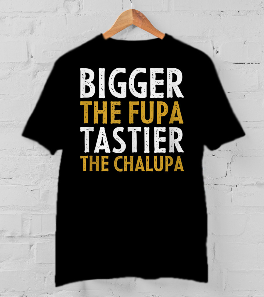 Bigger The Fupa Tastier The Chalupa Bold Text Fun Saying T-Shirt