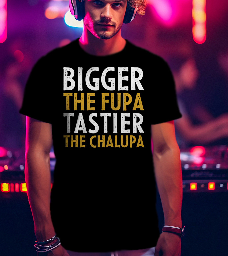 Bigger The Fupa Tastier The Chalupa Bold Text Fun Saying T-Shirt