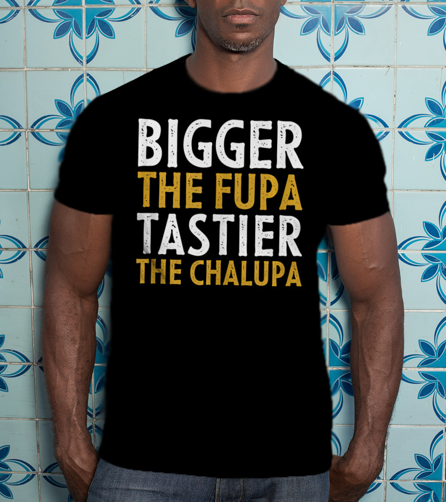 Bigger The Fupa Tastier The Chalupa Bold Text Fun Saying T-Shirt