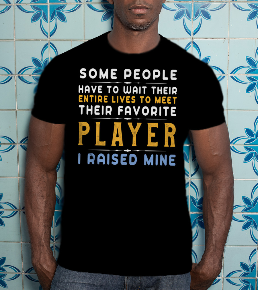 Some People Have To Wait Their Entire Lives To Meet Their Favorite Player I Raised Mine T-Shirt