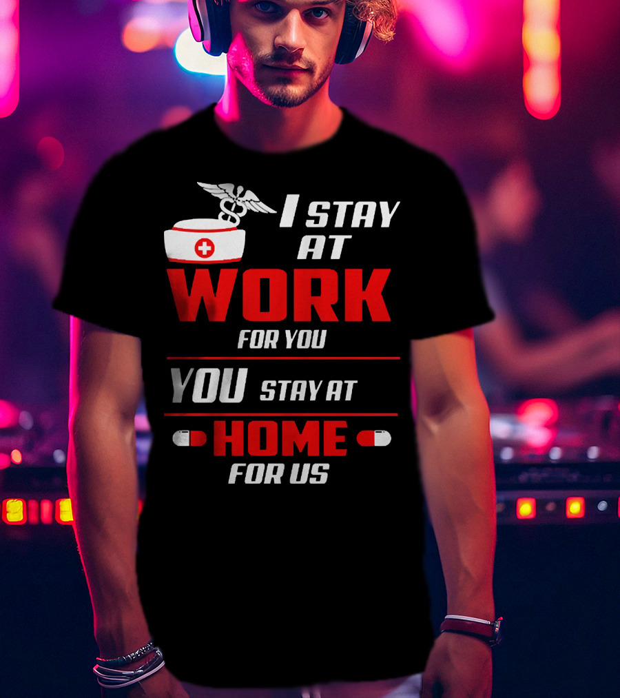 I Stay At Work For You You Stay At Home For Us Nurse T-Shirt