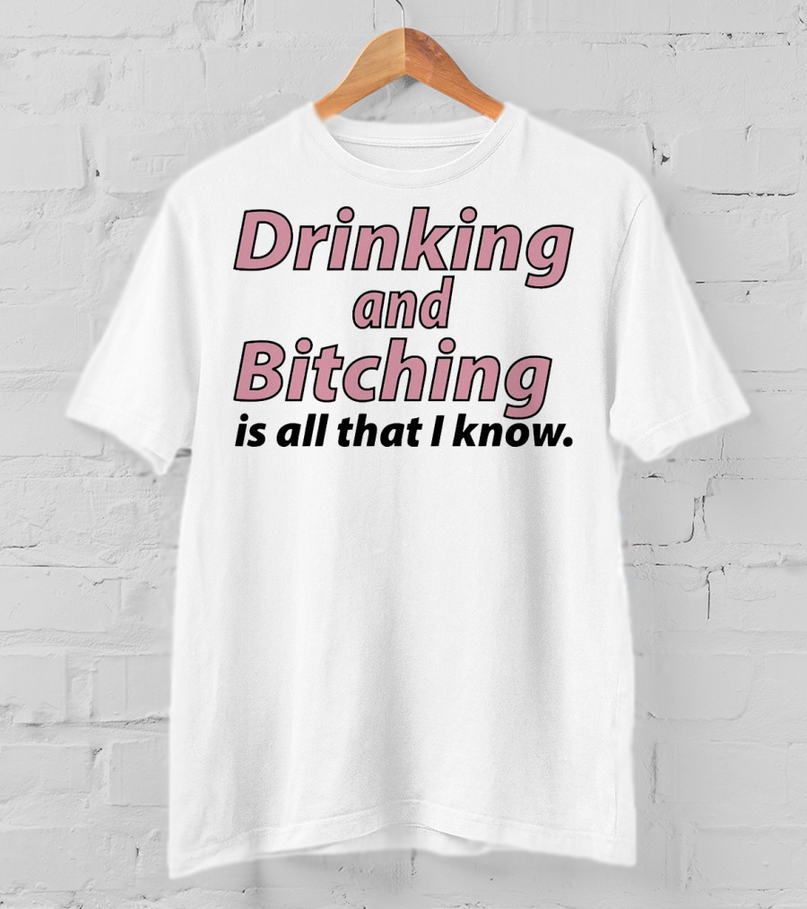 Drinking And Bitching Is All That I Know T-Shirt