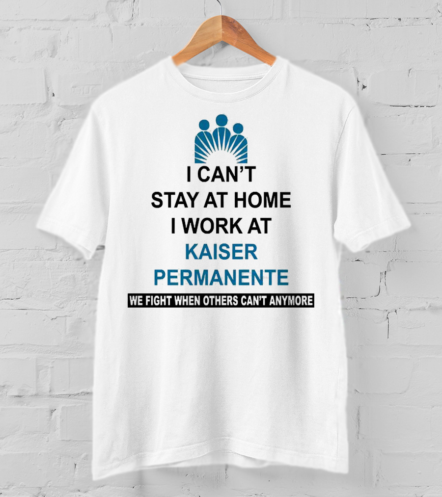 I Can't Stay At Home I Work At Kaiser Permanente We Fight When Others Can't Anymore T-Shirt