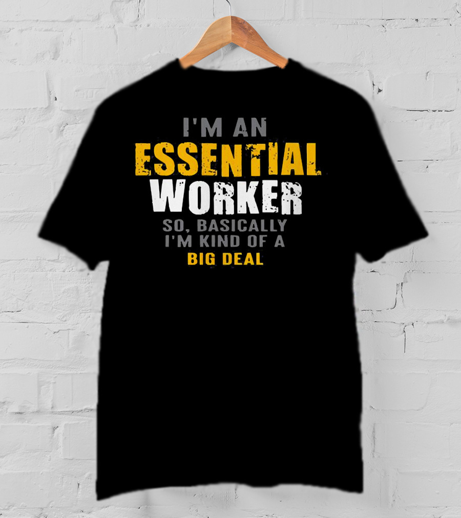 I'm An Essential Worker So Basically I'm Kind Of A Big Deal T-Shirt