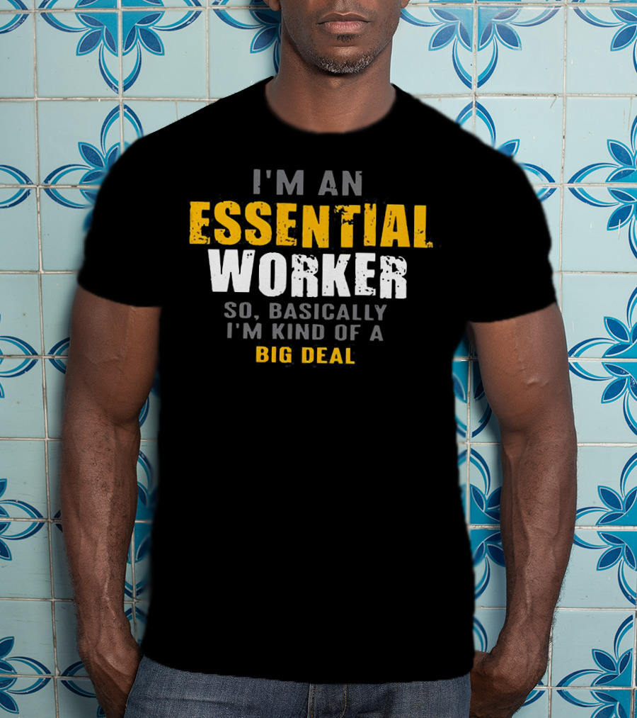 I'm An Essential Worker So Basically I'm Kind Of A Big Deal T-Shirt